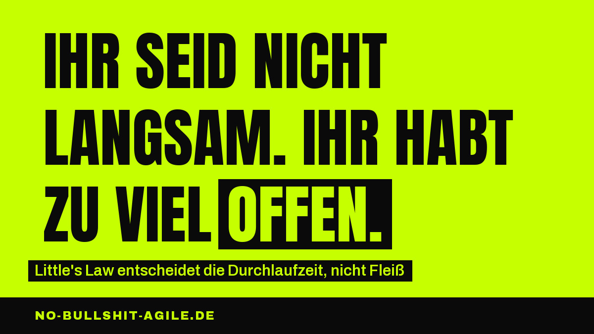 Plakat auf neongrünem Grund, schwarze Versalien: „Ihr seid nicht langsam. Ihr habt zu viel offen.", das Wort „offen" invertiert. Darunter: „Little's Law entscheidet die Durchlaufzeit, nicht Fleiß".