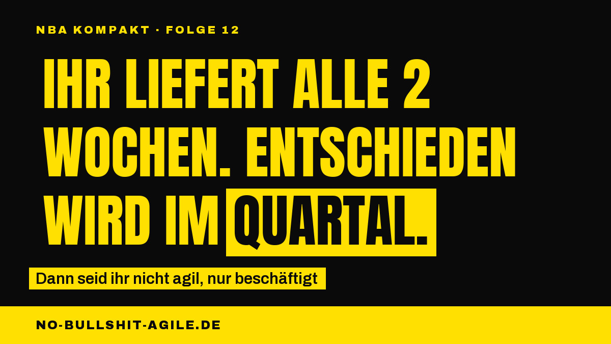 Plakat auf schwarzem Grund, gelbe Versalien: „Ihr liefert alle 2 Wochen. Entschieden wird im Quartal.", das Wort „Quartal" invertiert. Darüber die Kennzeile „NBA Kompakt · Folge 12", darunter: „Dann seid ihr nicht agil, nur beschäftigt".