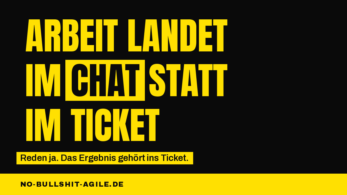 Schwarzes Bild mit großer gelber Schrift: „Arbeit landet im Chat statt im Ticket“. Das Wort „Chat“ steht schwarz auf einem gelben Block. Darunter steht klein: „Reden ja. Das Ergebnis gehört ins Ticket.“ Unten ist eine gelbe Leiste mit no-bullshit-agile.de.