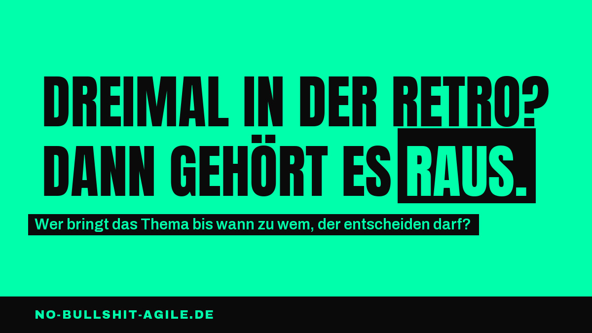Plakat auf Mintgrün, schwarze Versalien: „Dreimal in der Retro? Dann gehört es raus.“, das Wort „raus.“ mintgrün auf schwarzem Block. Darunter auf schwarzem Streifen: „Wer bringt das Thema bis wann zu wem, der entscheiden darf?“ Unten eine schwarze Leiste mit no-bullshit-agile.de